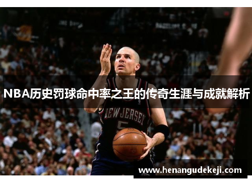 NBA历史罚球命中率之王的传奇生涯与成就解析