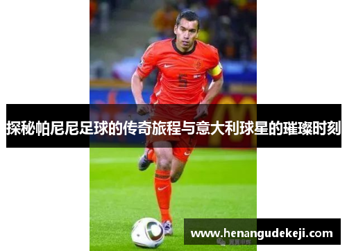 探秘帕尼尼足球的传奇旅程与意大利球星的璀璨时刻