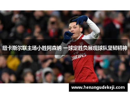 纽卡斯尔联主场小胜阿森纳 一球定胜负展现球队坚韧精神
