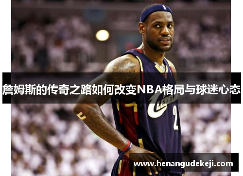 詹姆斯的传奇之路如何改变NBA格局与球迷心态