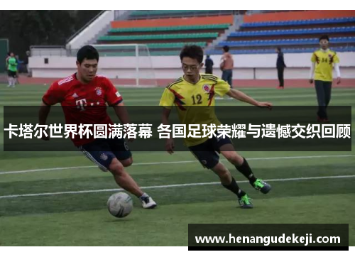 卡塔尔世界杯圆满落幕 各国足球荣耀与遗憾交织回顾
