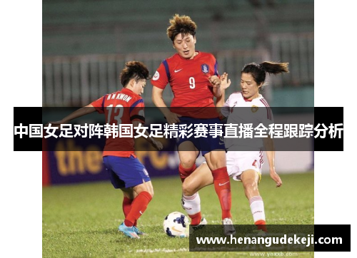 中国女足对阵韩国女足精彩赛事直播全程跟踪分析