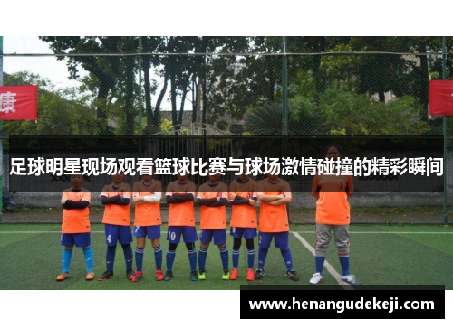 足球明星现场观看篮球比赛与球场激情碰撞的精彩瞬间