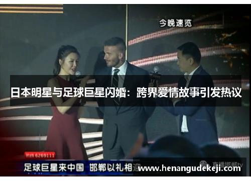 日本明星与足球巨星闪婚：跨界爱情故事引发热议