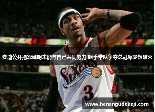 麦迪公开抱怨姚明未能与自己共同努力 联手带队争夺总冠军梦想破灭