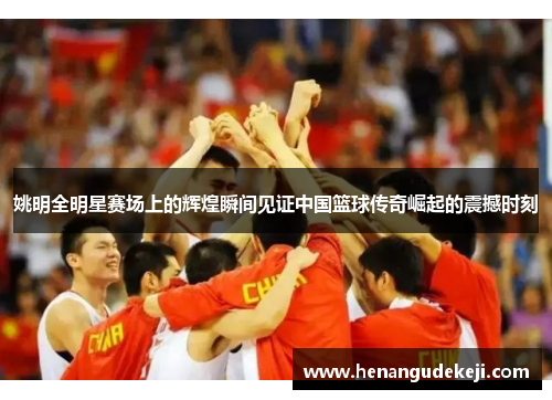 姚明全明星赛场上的辉煌瞬间见证中国篮球传奇崛起的震撼时刻