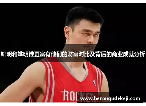 姚明和姚明谁更富有他们的财富对比及背后的商业成就分析