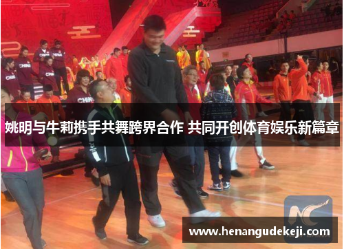 姚明与牛莉携手共舞跨界合作 共同开创体育娱乐新篇章