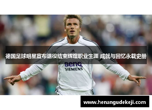 德国足球明星宣布退役结束辉煌职业生涯 成就与回忆永载史册