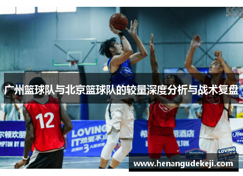广州篮球队与北京篮球队的较量深度分析与战术复盘