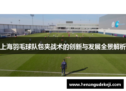 上海羽毛球队包夹战术的创新与发展全景解析