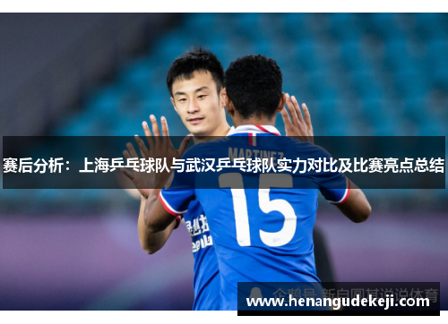 赛后分析：上海乒乓球队与武汉乒乓球队实力对比及比赛亮点总结