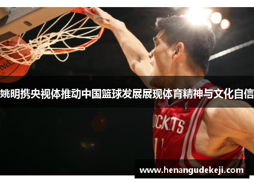 姚明携央视体推动中国篮球发展展现体育精神与文化自信