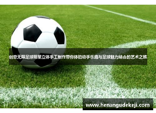 创意无限足球明星立体手工制作带你体验动手乐趣与足球魅力结合的艺术之旅