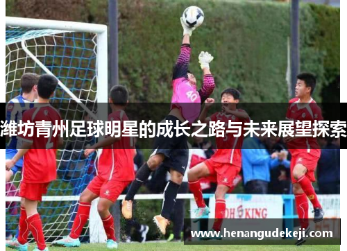 潍坊青州足球明星的成长之路与未来展望探索