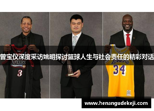 曾宝仪深度采访姚明探讨篮球人生与社会责任的精彩对话