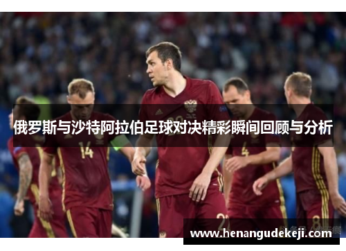 俄罗斯与沙特阿拉伯足球对决精彩瞬间回顾与分析
