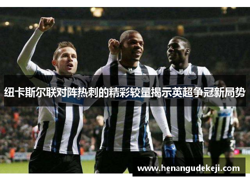 纽卡斯尔联对阵热刺的精彩较量揭示英超争冠新局势