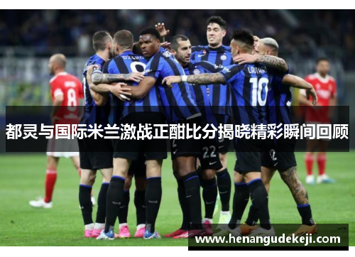 都灵与国际米兰激战正酣比分揭晓精彩瞬间回顾